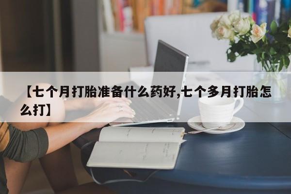 堕胎药药店购买微信联系方式【七个月打胎准备什么药好,七个多月打胎怎么打】