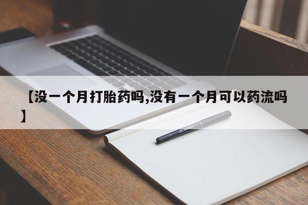 堕胎药药店购买微信联系方式【没一个月打胎药吗,没有一个月可以药流吗】