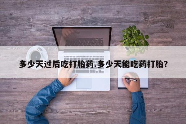堕胎药药店购买微信联系方式多少天过后吃打胎药.多少天能吃药打胎？