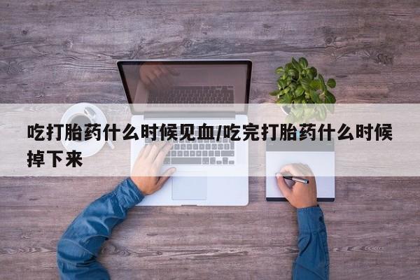 堕胎药药店购买微信联系方式吃打胎药什么时候见血/吃完打胎药什么时候掉下来