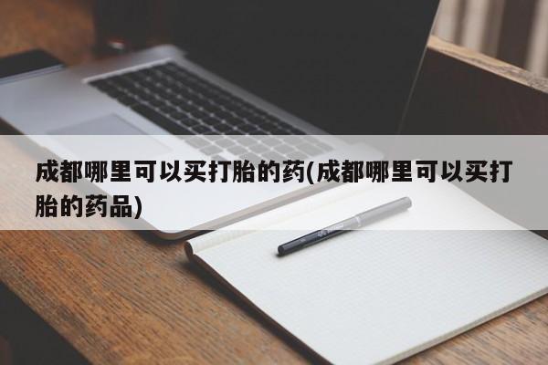堕胎药药店购买微信联系方式成都哪里可以买打胎的药(成都哪里可以买打胎的药品)