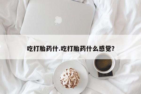 堕胎药药店购买微信联系方式吃打胎药什.吃打胎药什么感觉？