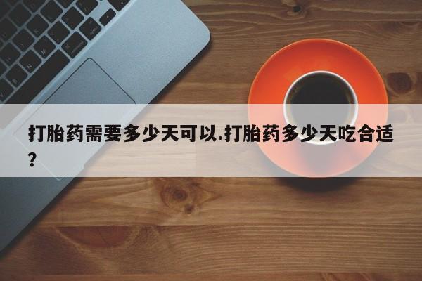 堕胎药药店购买微信联系方式打胎药需要多少天可以.打胎药多少天吃合适？