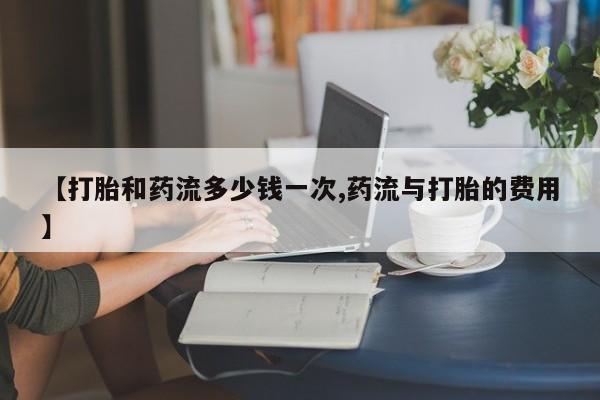 堕胎药药店购买微信联系方式【打胎和药流多少钱一次,药流与打胎的费用】