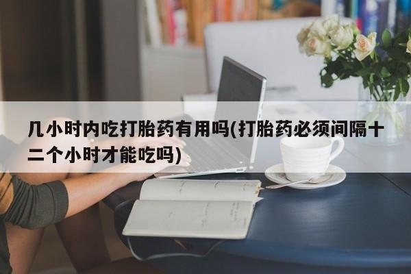 堕胎药药店购买微信联系方式几小时内吃打胎药有用吗(打胎药必须间隔十二个小时才能吃吗)