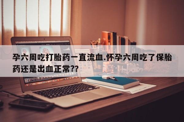 堕胎药药店购买微信联系方式孕六周吃打胎药一直流血.怀孕六周吃了保胎药还是出血正常?？