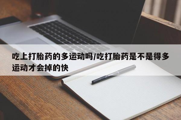 堕胎药药店购买微信联系方式吃上打胎药的多运动吗/吃打胎药是不是得多运动才会掉的快