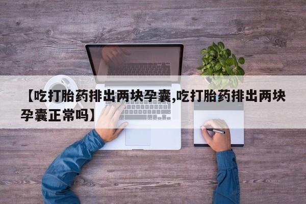 堕胎药药店购买微信联系方式【吃打胎药排出两块孕囊,吃打胎药排出两块孕囊正常吗】