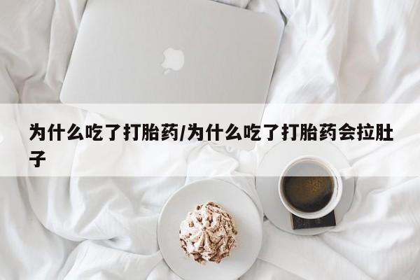 堕胎药药店购买微信联系方式为什么吃了打胎药/为什么吃了打胎药会拉肚子