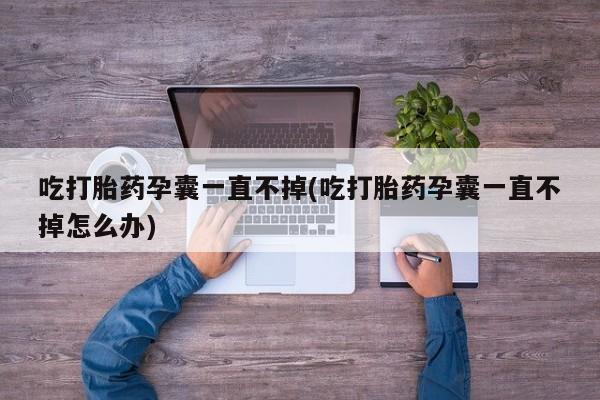 堕胎药药店购买微信联系方式吃打胎药孕囊一直不掉(吃打胎药孕囊一直不掉怎么办)