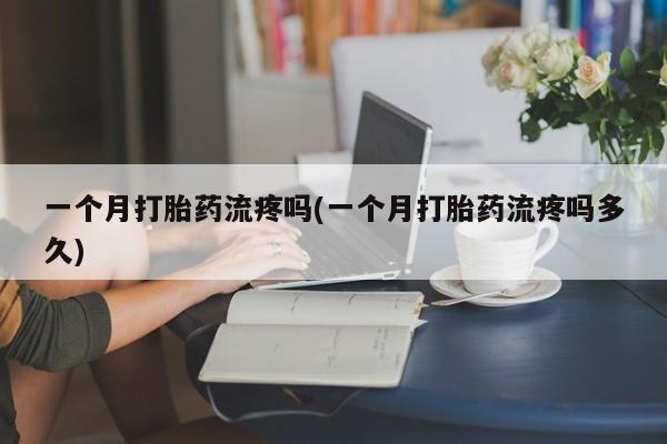 堕胎药药店购买微信联系方式一个月打胎药流疼吗(一个月打胎药流疼吗多久)