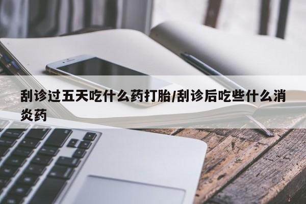 堕胎药药店购买微信联系方式刮诊过五天吃什么药打胎/刮诊后吃些什么消炎药