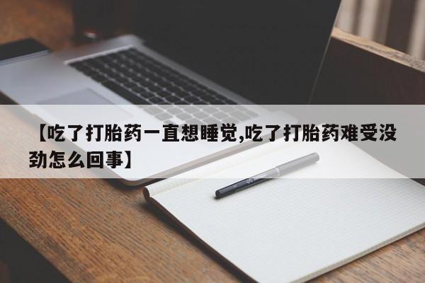 堕胎药药店购买微信联系方式【吃了打胎药一直想睡觉,吃了打胎药难受没劲怎么回事】
