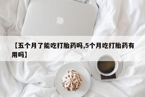 堕胎药药店购买微信联系方式【五个月了能吃打胎药吗,5个月吃打胎药有用吗】