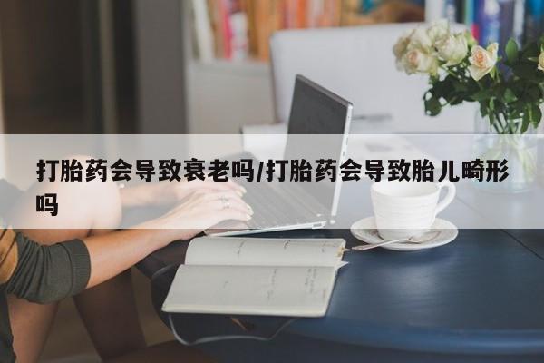 堕胎药药店购买微信联系方式打胎药会导致衰老吗/打胎药会导致胎儿畸形吗
