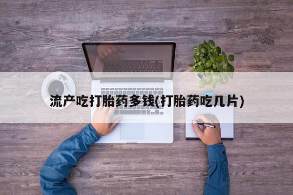 堕胎药药店购买微信联系方式流产吃打胎药多钱(打胎药吃几片)