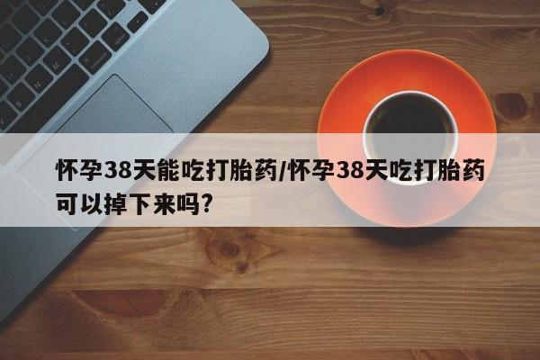 堕胎药药店购买微信联系方式怀孕38天能吃打胎药/怀孕38天吃打胎药可以掉下来吗?