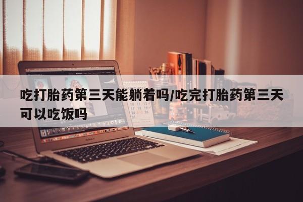 堕胎药药店购买微信联系方式吃打胎药第三天能躺着吗/吃完打胎药第三天可以吃饭吗
