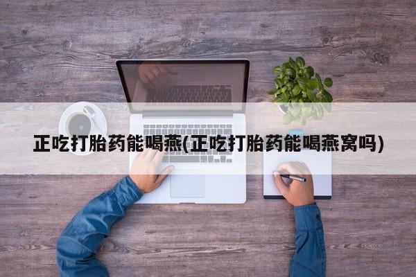 堕胎药药店购买微信联系方式正吃打胎药能喝燕(正吃打胎药能喝燕窝吗)