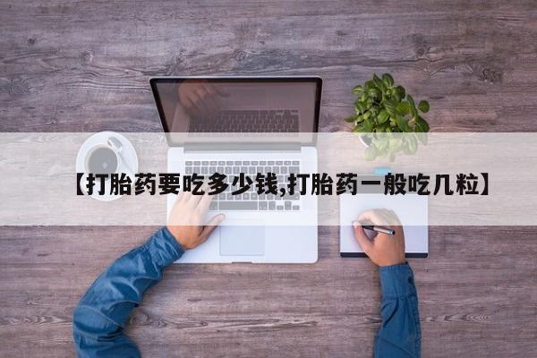 堕胎药药店购买微信联系方式【打胎药要吃多少钱,打胎药一般吃几粒】