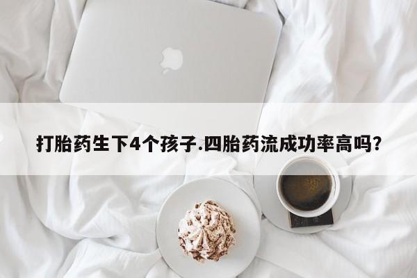 堕胎药药店购买微信联系方式打胎药生下4个孩子.四胎药流成功率高吗？
