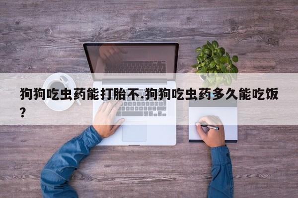 堕胎药药店购买微信联系方式狗狗吃虫药能打胎不.狗狗吃虫药多久能吃饭？