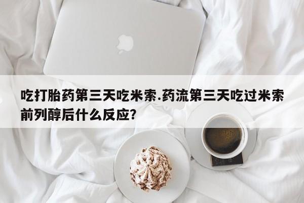 堕胎药药店购买微信联系方式吃打胎药第三天吃米索.药流第三天吃过米索前列醇后什么反应？