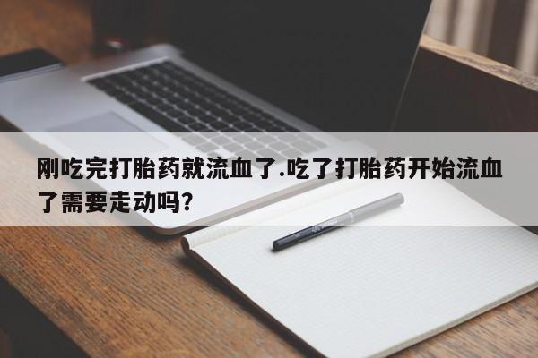 堕胎药药店购买微信联系方式刚吃完打胎药就流血了.吃了打胎药开始流血了需要走动吗？
