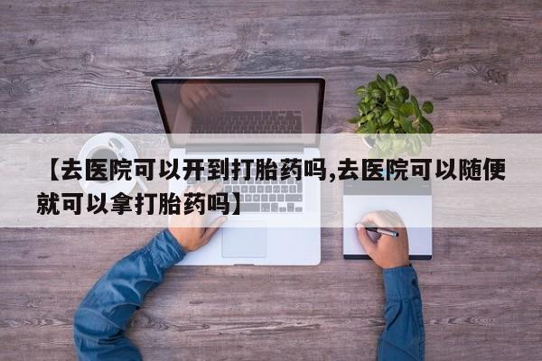 堕胎药药店购买微信联系方式【去医院可以开到打胎药吗,去医院可以随便就可以拿打胎药吗】