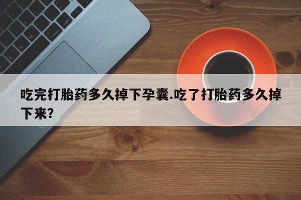 堕胎药药店购买微信联系方式吃完打胎药多久掉下孕囊.吃了打胎药多久掉下来？