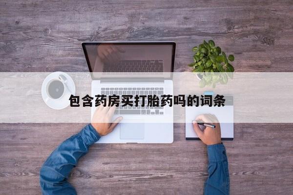 堕胎药药店购买微信联系方式包含药房买打胎药吗的词条