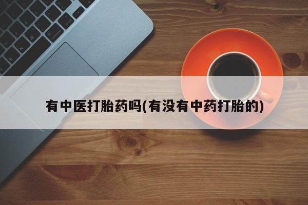 堕胎药药店购买微信联系方式有中医打胎药吗(有没有中药打胎的)