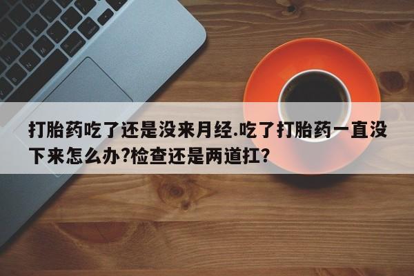堕胎药药店购买微信联系方式打胎药吃了还是没来月经.吃了打胎药一直没下来怎么办?检查还是两道扛？