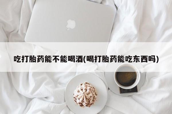 堕胎药药店购买微信联系方式吃打胎药能不能喝酒(喝打胎药能吃东西吗)