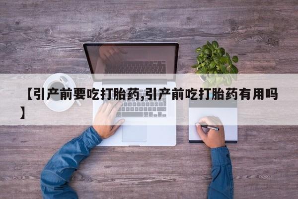 堕胎药药店购买微信联系方式【引产前要吃打胎药,引产前吃打胎药有用吗】