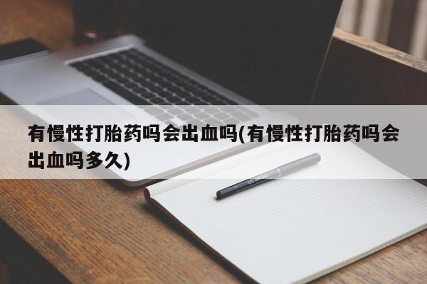 堕胎药药店购买微信联系方式有慢性打胎药吗会出血吗(有慢性打胎药吗会出血吗多久)