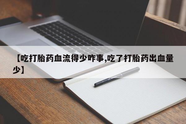 堕胎药药店购买微信联系方式【吃打胎药血流得少咋事,吃了打胎药出血量少】