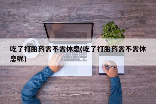 堕胎药药店购买微信联系方式吃了打胎药需不需休息(吃了打胎药需不需休息呢)