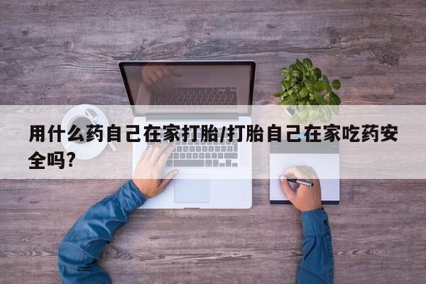 堕胎药药店购买微信联系方式用什么药自己在家打胎/打胎自己在家吃药安全吗?