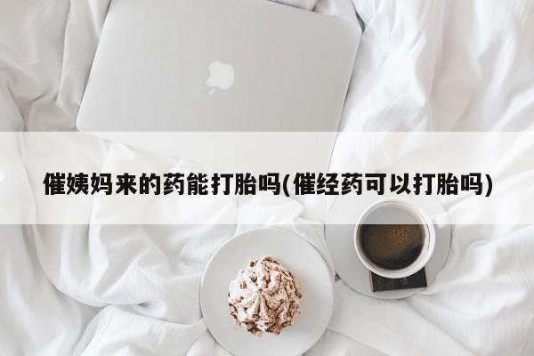 堕胎药药店购买微信联系方式催姨妈来的药能打胎吗(催经药可以打胎吗)