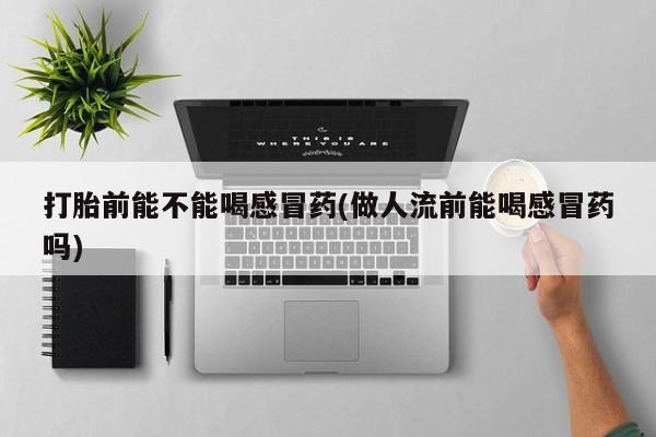 堕胎药药店购买微信联系方式打胎前能不能喝感冒药(做人流前能喝感冒药吗)