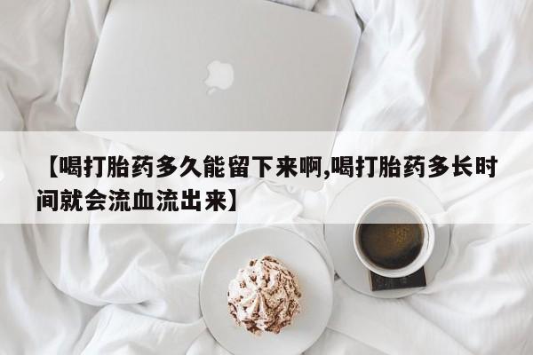 堕胎药药店购买微信联系方式【喝打胎药多久能留下来啊,喝打胎药多长时间就会流血流出来】