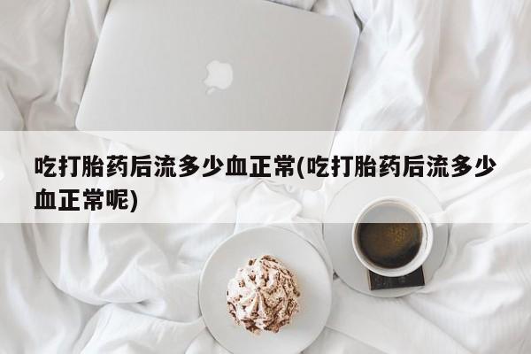 堕胎药药店购买微信联系方式吃打胎药后流多少血正常(吃打胎药后流多少血正常呢)