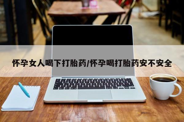 堕胎药药店购买微信联系方式怀孕女人喝下打胎药/怀孕喝打胎药安不安全