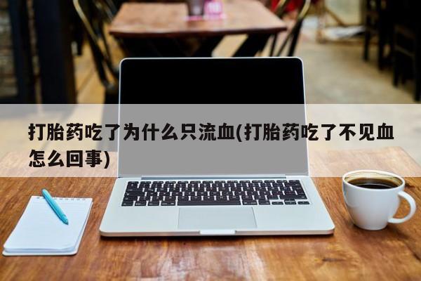堕胎药药店购买微信联系方式打胎药吃了为什么只流血(打胎药吃了不见血怎么回事)