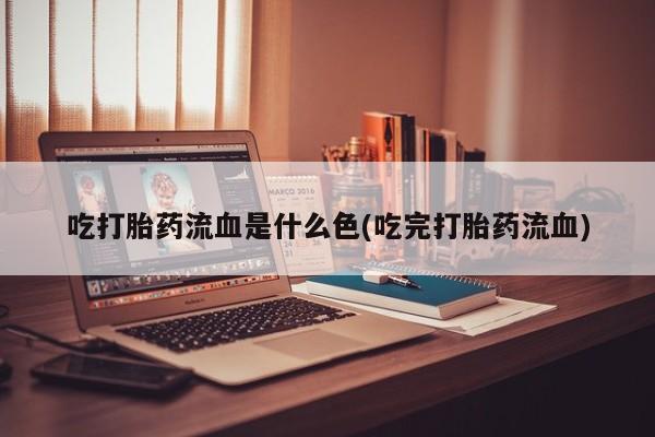 堕胎药药店购买微信联系方式吃打胎药流血是什么色(吃完打胎药流血)