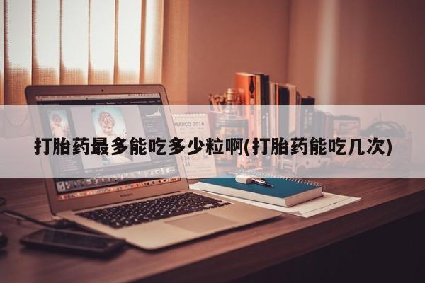 堕胎药药店购买微信联系方式打胎药最多能吃多少粒啊(打胎药能吃几次)
