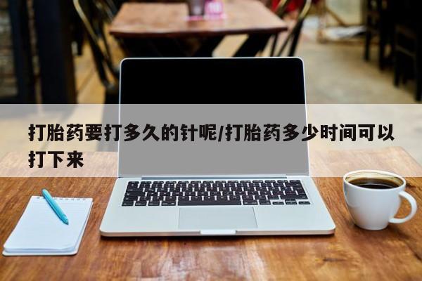 堕胎药药店购买微信联系方式打胎药要打多久的针呢/打胎药多少时间可以打下来