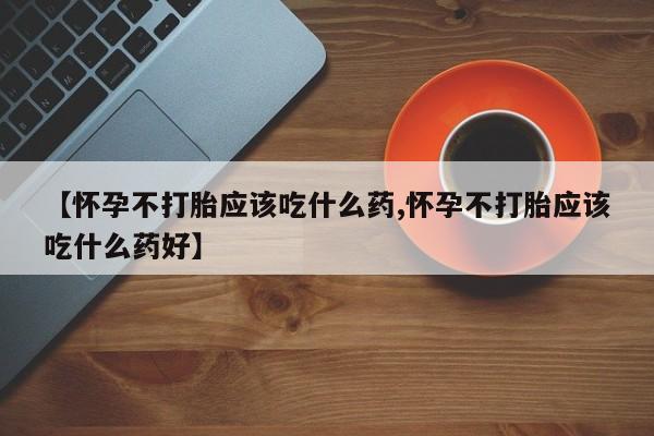 堕胎药药店购买微信联系方式【怀孕不打胎应该吃什么药,怀孕不打胎应该吃什么药好】
