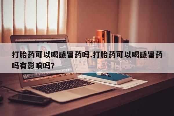 堕胎药药店购买微信联系方式打胎药可以喝感冒药吗.打胎药可以喝感冒药吗有影响吗？